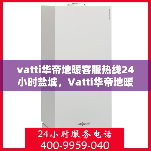 vatti华帝地暖客服热线24小时盐城，Vatti华帝地暖盐城客服热线全天候服务，温暖无忧