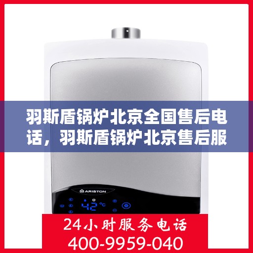 羽斯盾锅炉北京全国售后电话，羽斯盾锅炉北京售后服务热线及全国售后电话汇总