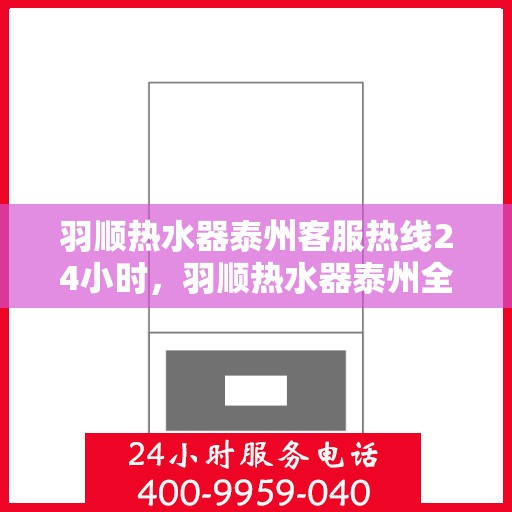 羽顺热水器泰州客服热线24小时，羽顺热水器泰州全天候客服热线，温暖服务不打烊