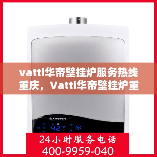 vatti华帝壁挂炉服务热线重庆，Vatti华帝壁挂炉重庆服务热线专线支持
