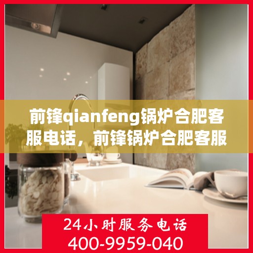 前锋qianfeng锅炉合肥客服电话，前锋锅炉合肥客服热线查询