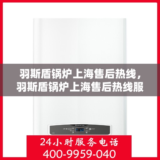 羽斯盾锅炉上海售后热线，羽斯盾锅炉上海售后热线服务指南