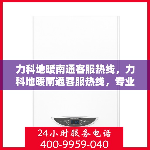 力科地暖南通客服热线，力科地暖南通客服热线，专业解答，温暖您的每一个冬天