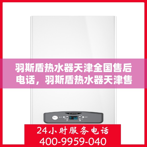 羽斯盾热水器天津全国售后电话，羽斯盾热水器天津售后热线及全国服务电话汇总