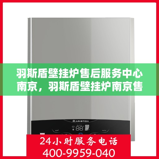 羽斯盾壁挂炉售后服务中心南京，羽斯盾壁挂炉南京售后服务中心，专业维修，贴心服务