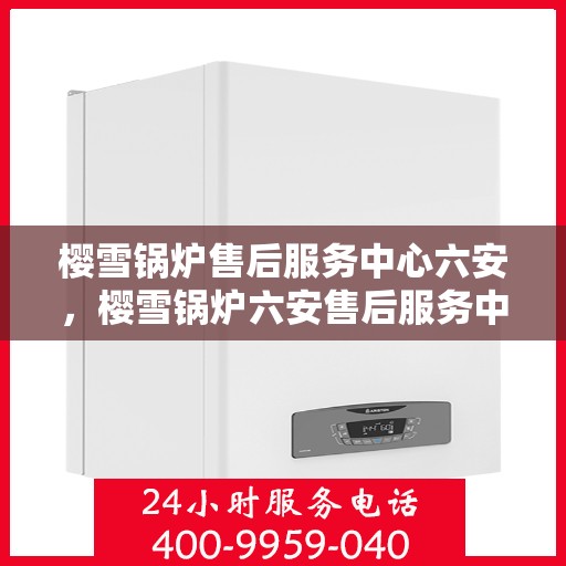 樱雪锅炉售后服务中心六安，樱雪锅炉六安售后服务中心，专业维修，贴心服务