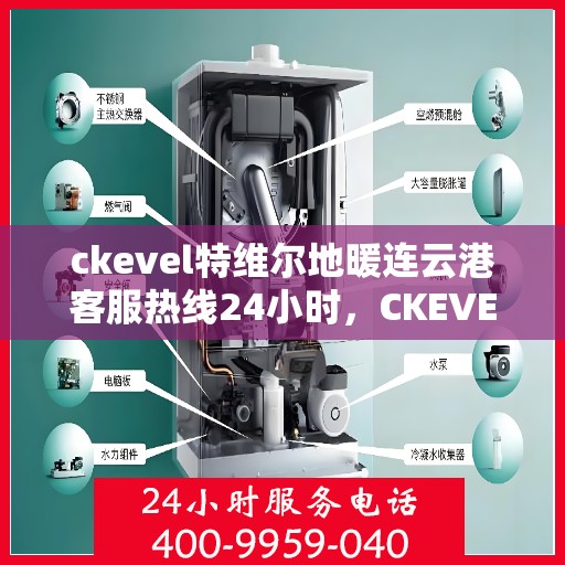 ckevel特维尔地暖连云港客服热线24小时，CKEVEL特维尔地暖连云港全天候客服热线，温暖服务不打烊