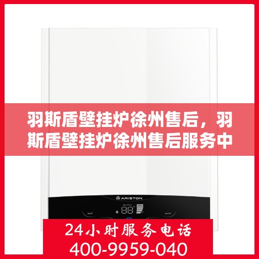 羽斯盾壁挂炉徐州售后，羽斯盾壁挂炉徐州售后服务中心，专业维修与贴心服务