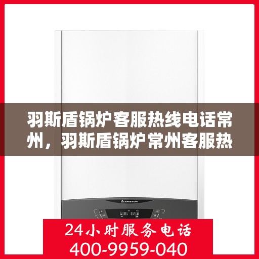 羽斯盾锅炉客服热线电话常州，羽斯盾锅炉常州客服热线电话，专业解答，贴心服务