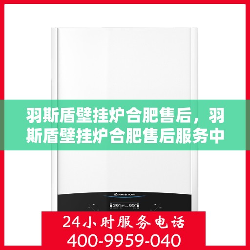 羽斯盾壁挂炉合肥售后，羽斯盾壁挂炉合肥售后服务中心，专业维修与贴心服务