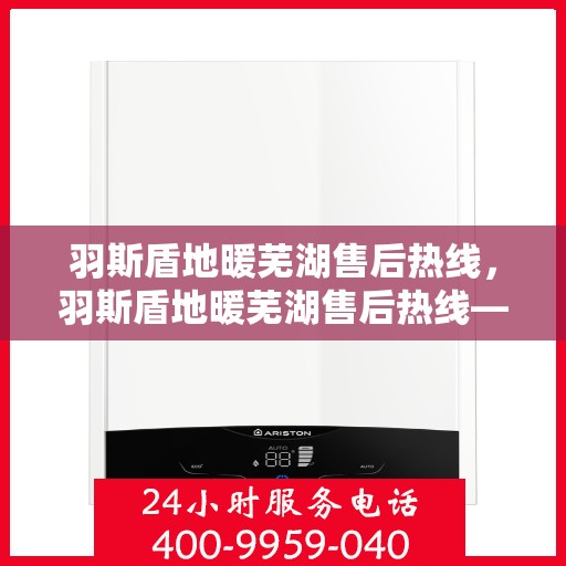羽斯盾地暖芜湖售后热线，羽斯盾地暖芜湖售后热线——专业维修服务，温暖您的生活