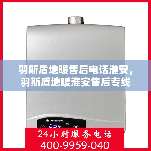 羽斯盾地暖售后电话淮安，羽斯盾地暖淮安售后专线