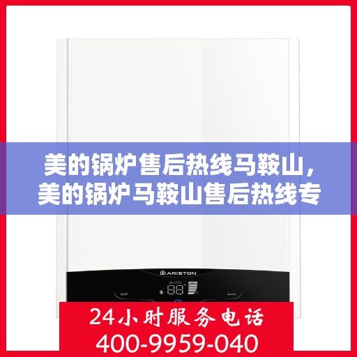 美的锅炉售后热线马鞍山，美的锅炉马鞍山售后热线专业服务