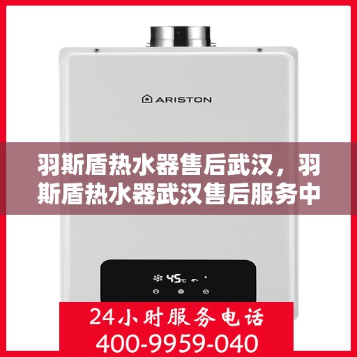 羽斯盾热水器售后武汉，羽斯盾热水器武汉售后服务中心专业服务解析