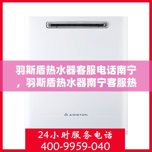 羽斯盾热水器客服电话南宁，羽斯盾热水器南宁客服热线