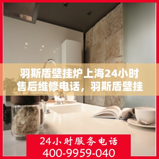 羽斯盾壁挂炉上海24小时售后维修电话，羽斯盾壁挂炉上海全天候售后维修服务热线