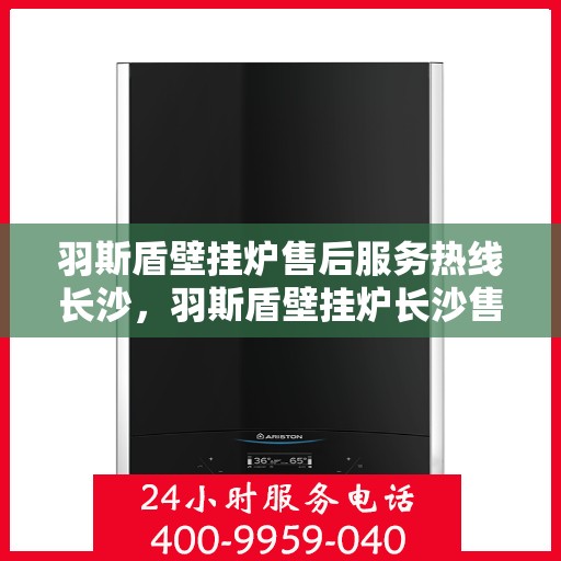 羽斯盾壁挂炉售后服务热线长沙，羽斯盾壁挂炉长沙售后服务热线及支持详情