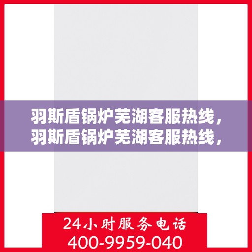 羽斯盾锅炉芜湖客服热线，羽斯盾锅炉芜湖客服热线，专业支持与解决方案一站式服务
