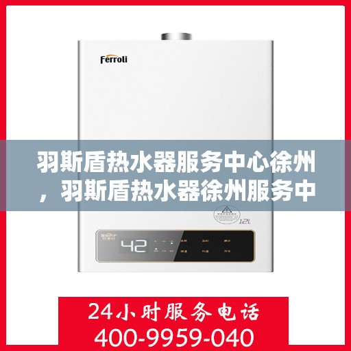 羽斯盾热水器服务中心徐州，羽斯盾热水器徐州服务中心，专业维修与贴心服务