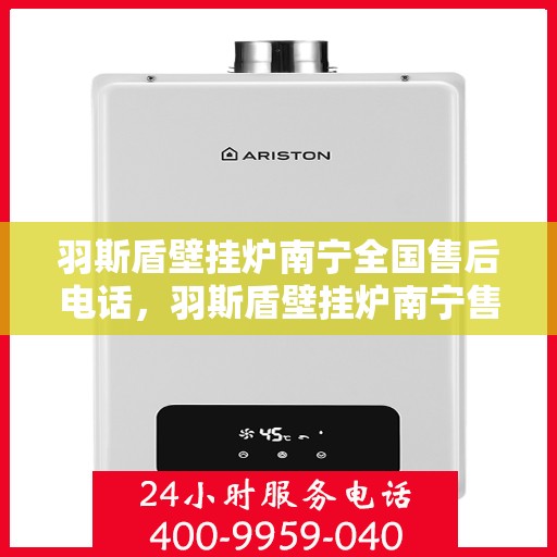 羽斯盾壁挂炉南宁全国售后电话，羽斯盾壁挂炉南宁售后电话及全国售后服务一览