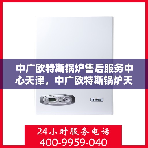 中广欧特斯锅炉售后服务中心天津，中广欧特斯锅炉天津售后服务中心，专业维修，贴心服务