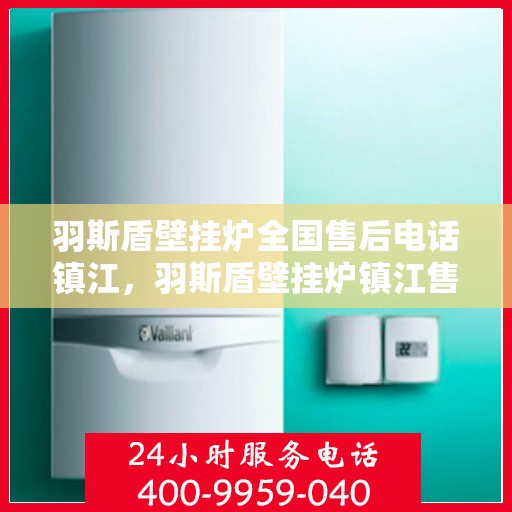 羽斯盾壁挂炉全国售后电话镇江，羽斯盾壁挂炉镇江售后电话及维修服务支持