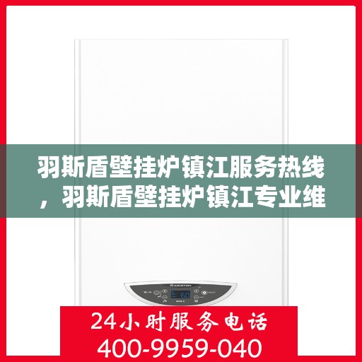 羽斯盾壁挂炉镇江服务热线，羽斯盾壁挂炉镇江专业维修服务热线