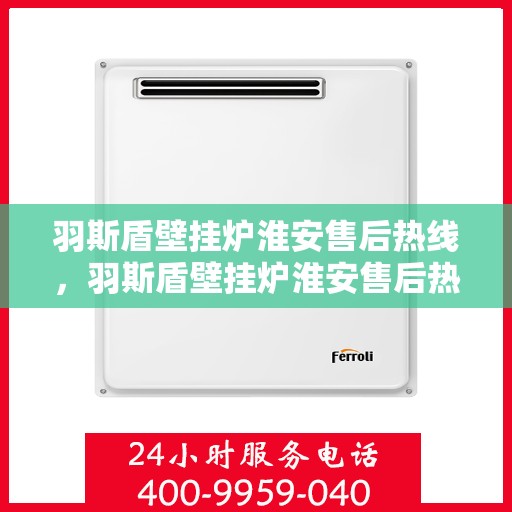 羽斯盾壁挂炉淮安售后热线，羽斯盾壁挂炉淮安售后热线，专业维修与贴心服务等你来电！