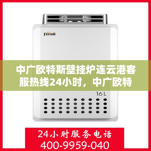 中广欧特斯壁挂炉连云港客服热线24小时，中广欧特斯壁挂炉连云港全天候客服热线，温暖服务不打烊