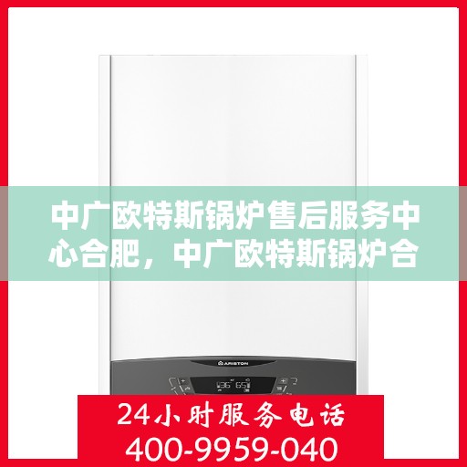 中广欧特斯锅炉售后服务中心合肥，中广欧特斯锅炉合肥售后服务中心，专业维修，贴心服务