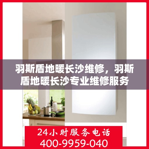 羽斯盾地暖长沙维修，羽斯盾地暖长沙专业维修服务