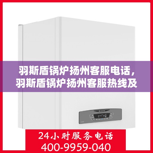 羽斯盾锅炉扬州客服电话，羽斯盾锅炉扬州客服热线及联系方式