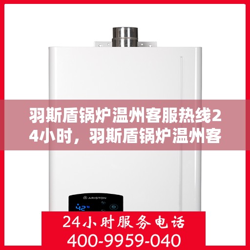 羽斯盾锅炉温州客服热线24小时，羽斯盾锅炉温州客服热线全天候服务，贴心关怀温暖您每一刻