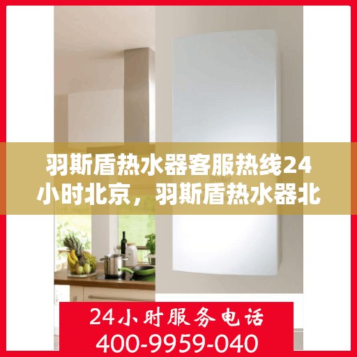 羽斯盾热水器客服热线24小时北京，羽斯盾热水器北京客服热线全天候服务，温暖从不停歇