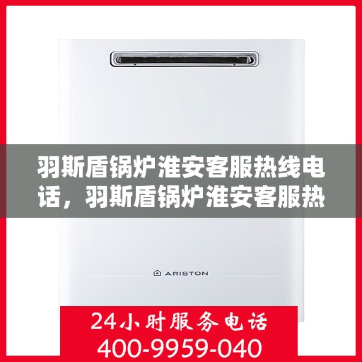 羽斯盾锅炉淮安客服热线电话，羽斯盾锅炉淮安客服热线专线电话号码揭晓