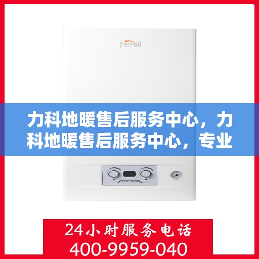 力科地暖售后服务中心，力科地暖售后服务中心，专业维修，贴心服务