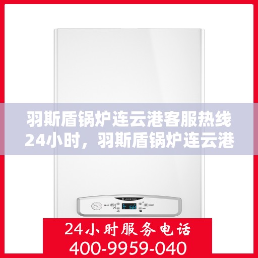 羽斯盾锅炉连云港客服热线24小时，羽斯盾锅炉连云港全天候客服热线支持