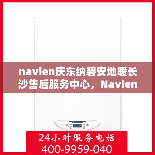 navien庆东纳碧安地暖长沙售后服务中心，Navien庆东纳碧安地暖长沙售后服务中心，专业维修与贴心服务