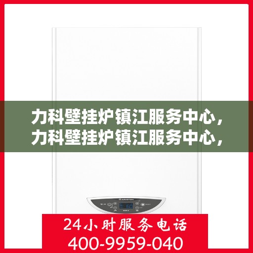 力科壁挂炉镇江服务中心，力科壁挂炉镇江服务中心，专业维修，贴心服务