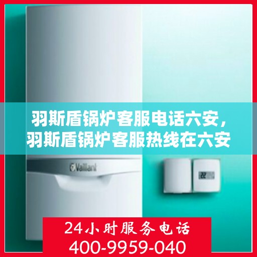 羽斯盾锅炉客服电话六安，羽斯盾锅炉客服热线在六安，专业支持与解决方案一站式服务