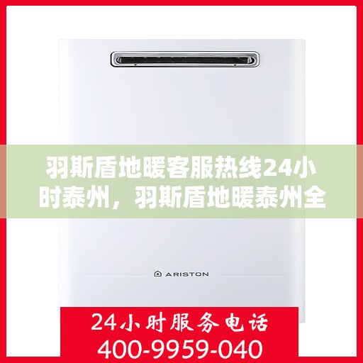 羽斯盾地暖客服热线24小时泰州，羽斯盾地暖泰州全天候客服热线，温暖连接每一天