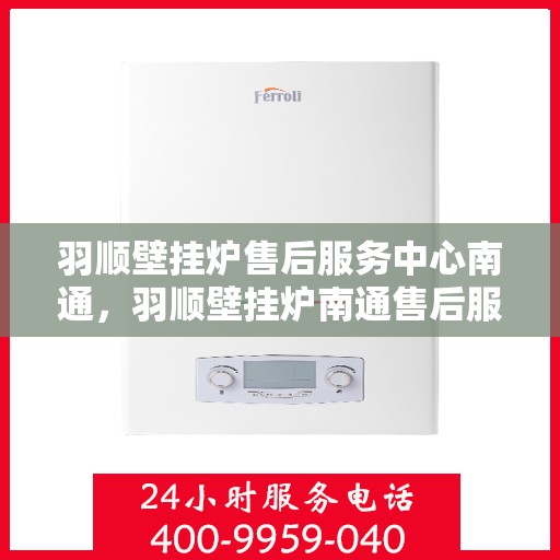 羽顺壁挂炉售后服务中心南通，羽顺壁挂炉南通售后服务中心，专业维修，贴心服务