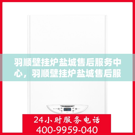 羽顺壁挂炉盐城售后服务中心，羽顺壁挂炉盐城售后服务中心，专业维修，贴心服务