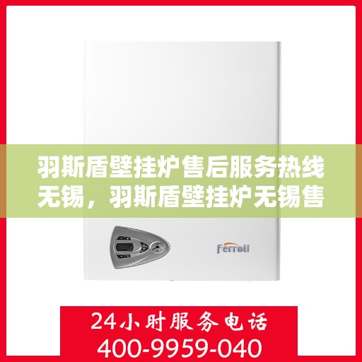 羽斯盾壁挂炉售后服务热线无锡，羽斯盾壁挂炉无锡售后服务热线及专业维修支持