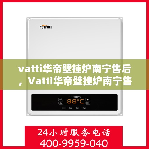 vatti华帝壁挂炉南宁售后，Vatti华帝壁挂炉南宁售后服务中心，专业维修与贴心服务