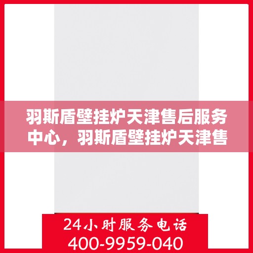 羽斯盾壁挂炉天津售后服务中心，羽斯盾壁挂炉天津售后服务中心，专业维修，贴心服务