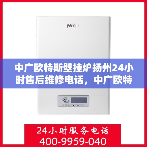 中广欧特斯壁挂炉扬州24小时售后维修电话，中广欧特斯壁挂炉扬州全天候售后维修服务热线