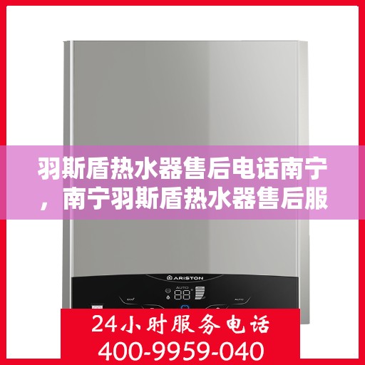 羽斯盾热水器售后电话南宁，南宁羽斯盾热水器售后服务热线及电话