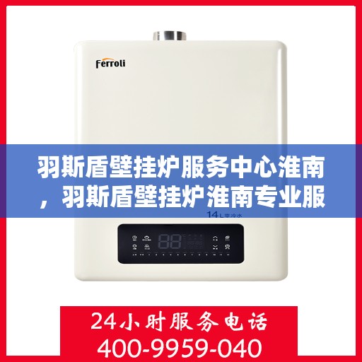 羽斯盾壁挂炉服务中心淮南，羽斯盾壁挂炉淮南专业服务中心