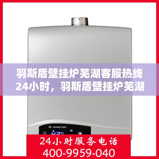 羽斯盾壁挂炉芜湖客服热线24小时，羽斯盾壁挂炉芜湖客服热线全天候服务，温暖您的生活